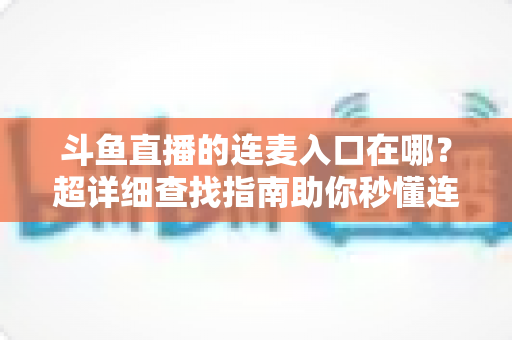 斗鱼直播的连麦入口在哪？超详细查找指南助你秒懂连麦功能，轻松开启高人气互动直播