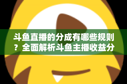 斗鱼直播的分成有哪些规则?全面解析斗鱼主播收益分成机制与提现细节 斗鱼直播的分成有哪些规则?全面解析斗鱼主播收益分成机制与提现细节