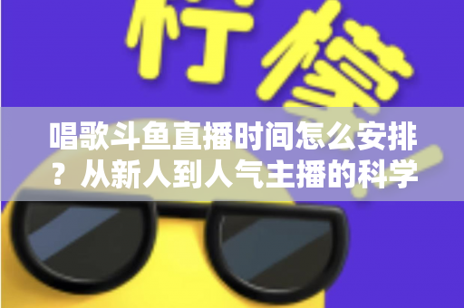 唱歌斗鱼直播时间怎么安排？从新人到人气主播的科学排播全攻略