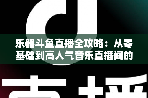 乐器斗鱼直播全攻略:从零基础到高人气音乐直播间的完整实战指南 乐器斗鱼直播全攻略:从零基础到高人气音乐直播间的完整实战指南