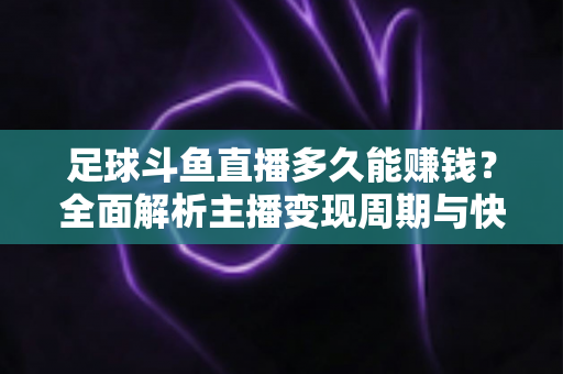 足球斗鱼直播多久能赚钱？全面解析主播变现周期与快速盈利实用攻略