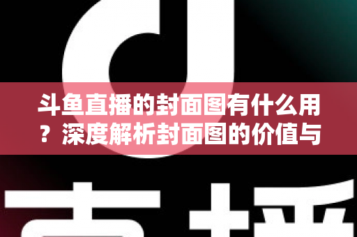 斗鱼直播的封面图有什么用？深度解析封面图的价值与优化技巧