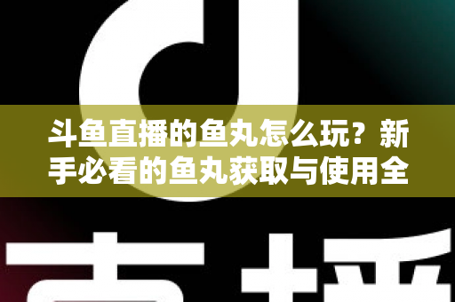 斗鱼直播的鱼丸怎么玩？新手必看的鱼丸获取与使用全攻略
