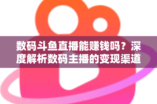 数码斗鱼直播能赚钱吗？深度解析数码主播的变现渠道与真实收入