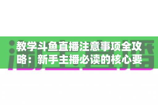 教学斗鱼直播注意事项全攻略：新手主播必读的核心要点与实用指南