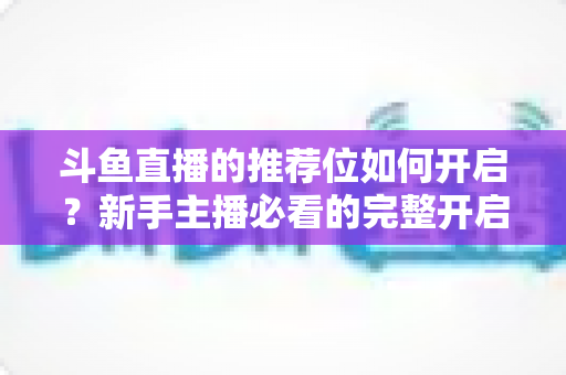 斗鱼直播的推荐位如何开启？新手主播必看的完整开启攻略与实战技巧