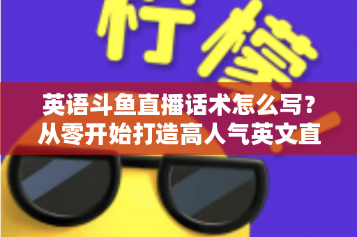 英语斗鱼直播话术怎么写?从零开始打造高人气英文直播间的实用指南 英语斗鱼直播话术怎么写?从零开始打造高人气英文直播间的实用指南