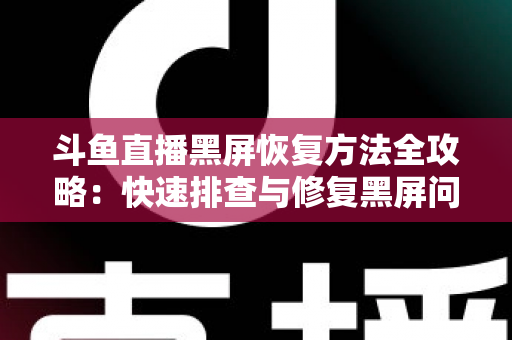 斗鱼直播黑屏恢复方法全攻略:快速排查与修复黑屏问题的实用指南 斗鱼直播黑屏恢复方法全攻略:快速排查与修复黑屏问题的实用指南