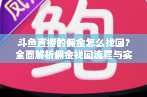 斗鱼直播的佣金怎么找回？全面解析佣金找回流程与实用技巧指南