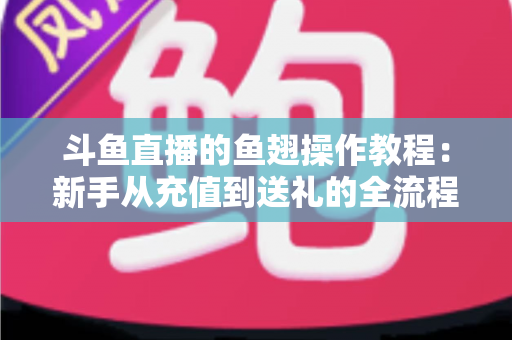 斗鱼直播的鱼翅操作教程：新手从充值到送礼的全流程实用指南