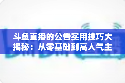 斗鱼直播的公告实用技巧大揭秘:从零基础到高人气主播的公告运营完全指南 斗鱼直播的公告实用技巧大揭秘:从零基础到高人气主播的公告运营完全指南