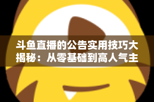 斗鱼直播的公告实用技巧大揭秘:从零基础到高人气主播的公告运营完全指南 斗鱼直播的公告实用技巧大揭秘:从零基础到高人气主播的公告运营完全指南