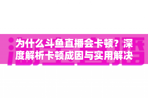 为什么斗鱼直播会卡顿？深度解析卡顿成因与实用解决方案全指南