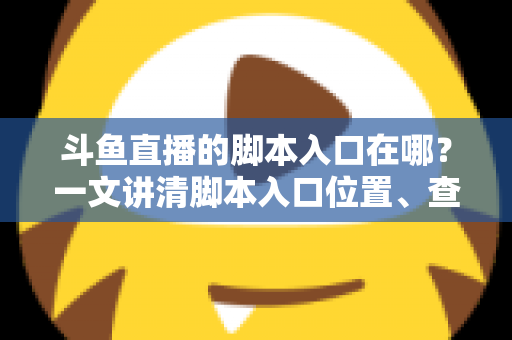 斗鱼直播的脚本入口在哪？一文讲清脚本入口位置、查找方法与合规使用指南
