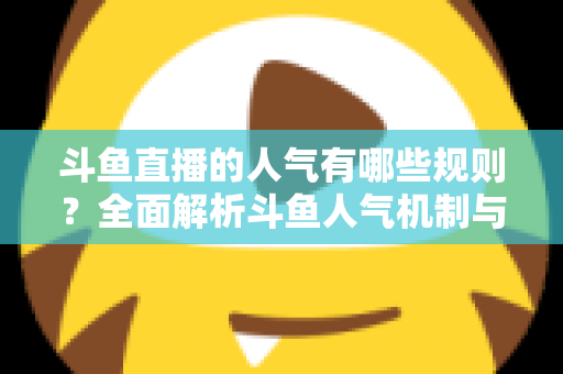 斗鱼直播的人气有哪些规则？全面解析斗鱼人气机制与快速涨人气实用指南