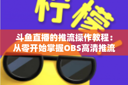 斗鱼直播的推流操作教程:从零开始掌握OBS高清推流,轻松开启专业主播之路 斗鱼直播的推流操作教程:从零开始掌握OBS高清推流,轻松开启专业主播之路