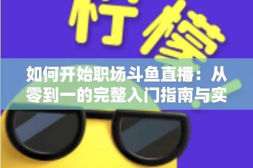 如何开始职场斗鱼直播:从零到一的完整入门指南与实战技巧 如何开始职场斗鱼直播:从零到一的完整入门指南与实战技巧