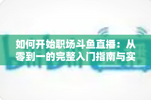 如何开始职场斗鱼直播:从零到一的完整入门指南与实战技巧 如何开始职场斗鱼直播:从零到一的完整入门指南与实战技巧