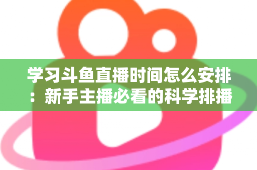 学习斗鱼直播时间怎么安排：新手主播必看的科学排播指南与黄金时段选择全攻略