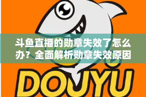 斗鱼直播的勋章失效了怎么办？全面解析勋章失效原因与恢复方法，助你快速找回专属荣誉