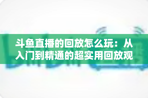 斗鱼直播的回放怎么玩：从入门到精通的超实用回放观看指南