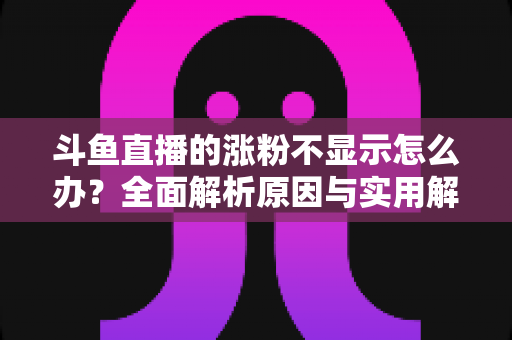 斗鱼直播的涨粉不显示怎么办?全面解析原因与实用解决方法,助主播快速恢复数据正常 斗鱼直播的涨粉不显示怎么办?全面解析原因与实用解决方法,助主播快速恢复数据正常