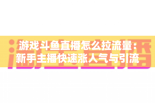 游戏斗鱼直播怎么拉流量：新手主播快速涨人气与引流实战全攻略