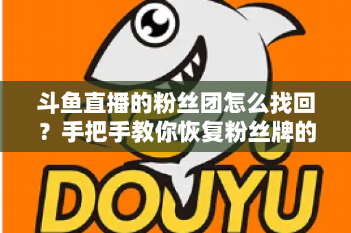 斗鱼直播的粉丝团怎么找回？手把手教你恢复粉丝牌的完整攻略与实用技巧