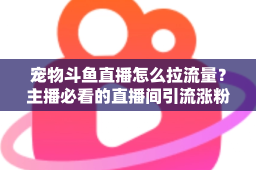 宠物斗鱼直播怎么拉流量？主播必看的直播间引流涨粉实战全攻略