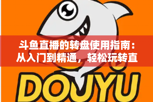 斗鱼直播的转盘使用指南：从入门到精通，轻松玩转直播间幸运互动