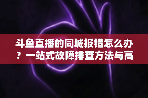 斗鱼直播的同城报错怎么办?一站式故障排查方法与高效解决技巧全解析 斗鱼直播的同城报错怎么办?一站式故障排查方法与高效解决技巧全解析