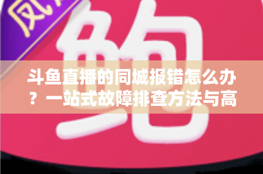 斗鱼直播的同城报错怎么办？一站式故障排查方法与高效解决技巧全解析