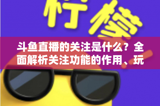 斗鱼直播的关注是什么?全面解析关注功能的作用、玩法与常见问题 斗鱼直播的关注是什么?全面解析关注功能的作用、玩法与常见问题