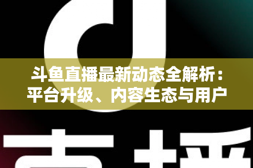 斗鱼直播最新动态全解析:平台升级、内容生态与用户体验的深度观察 斗鱼直播最新动态全解析:平台升级、内容生态与用户体验的深度观察