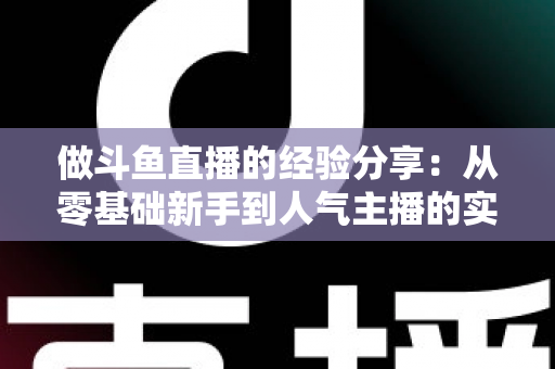 做斗鱼直播的经验分享:从零基础新手到人气主播的实战指南与避坑心得 做斗鱼直播的经验分享:从零基础新手到人气主播的实战指南与避坑心得