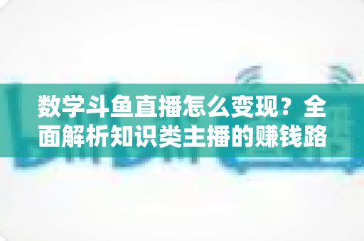 数学斗鱼直播怎么变现?全面解析知识类主播的赚钱路径与实战运营技巧 数学斗鱼直播怎么变现?全面解析知识类主播的赚钱路径与实战运营技巧