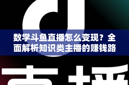 数学斗鱼直播怎么变现?全面解析知识类主播的赚钱路径与实战运营技巧 数学斗鱼直播怎么变现?全面解析知识类主播的赚钱路径与实战运营技巧