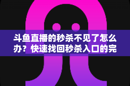 斗鱼直播的秒杀不见了怎么办?快速找回秒杀入口的完整指南与实用解决方案 斗鱼直播的秒杀不见了怎么办?快速找回秒杀入口的完整指南与实用解决方案