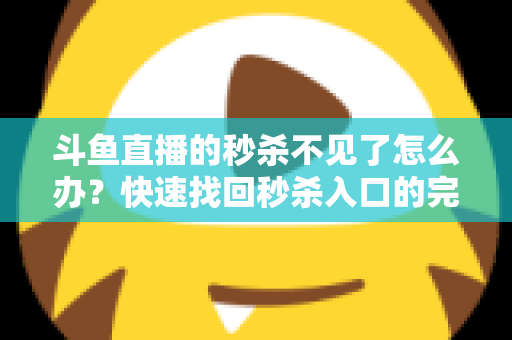 斗鱼直播的秒杀不见了怎么办?快速找回秒杀入口的完整指南与实用解决方案 斗鱼直播的秒杀不见了怎么办?快速找回秒杀入口的完整指南与实用解决方案