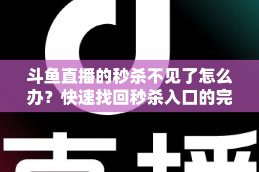 斗鱼直播的秒杀不见了怎么办？快速找回秒杀入口的完整指南与实用解决方案
