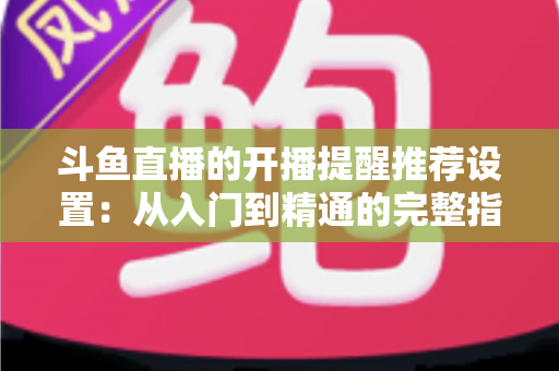 斗鱼直播的开播提醒推荐设置:从入门到精通的完整指南,让你不错过任何一场精彩直播 斗鱼直播的开播提醒推荐设置:从入门到精通的完整指南,让你不错过任何一场精彩直播