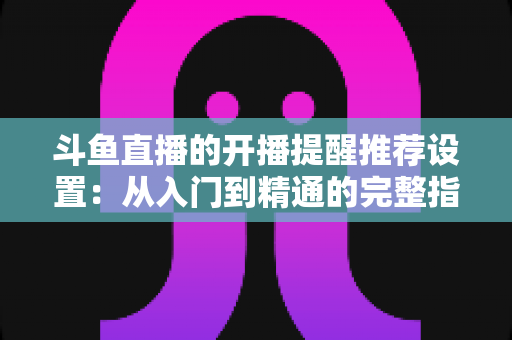 斗鱼直播的开播提醒推荐设置:从入门到精通的完整指南,让你不错过任何一场精彩直播 斗鱼直播的开播提醒推荐设置:从入门到精通的完整指南,让你不错过任何一场精彩直播