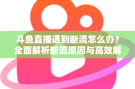 斗鱼直播遇到断流怎么办?全面解析断流原因与高效解决方案指南 斗鱼直播遇到断流怎么办?全面解析断流原因与高效解决方案指南