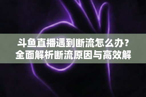 斗鱼直播遇到断流怎么办?全面解析断流原因与高效解决方案指南 斗鱼直播遇到断流怎么办?全面解析断流原因与高效解决方案指南