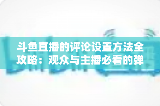 斗鱼直播的评论设置方法全攻略:观众与主播必看的弹幕管理实用指南 斗鱼直播的评论设置方法全攻略:观众与主播必看的弹幕管理实用指南