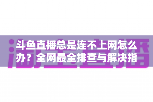 斗鱼直播总是连不上网怎么办?全网最全排查与解决指南帮你快速恢复观看体验 斗鱼直播总是连不上网怎么办?全网最全排查与解决指南帮你快速恢复观看体验