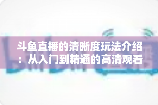 斗鱼直播的清晰度玩法介绍:从入门到精通的高清观看体验全攻略 斗鱼直播的清晰度玩法介绍:从入门到精通的高清观看体验全攻略