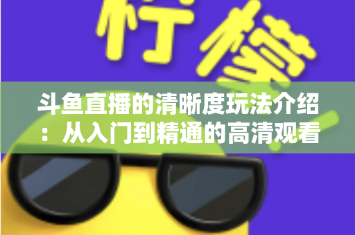斗鱼直播的清晰度玩法介绍：从入门到精通的高清观看体验全攻略