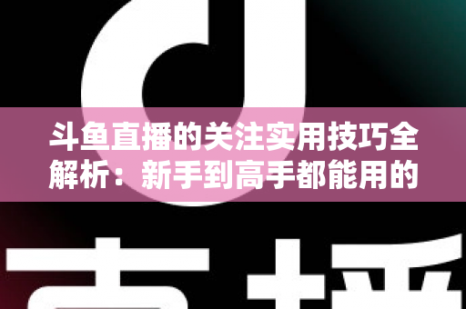 斗鱼直播的关注实用技巧全解析:新手到高手都能用的高效关注管理指南 斗鱼直播的关注实用技巧全解析:新手到高手都能用的高效关注管理指南