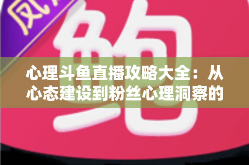 心理斗鱼直播攻略大全:从心态建设到粉丝心理洞察的主播实战指南 心理斗鱼直播攻略大全:从心态建设到粉丝心理洞察的主播实战指南